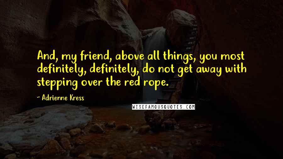 Adrienne Kress Quotes: And, my friend, above all things, you most definitely, definitely, do not get away with stepping over the red rope.