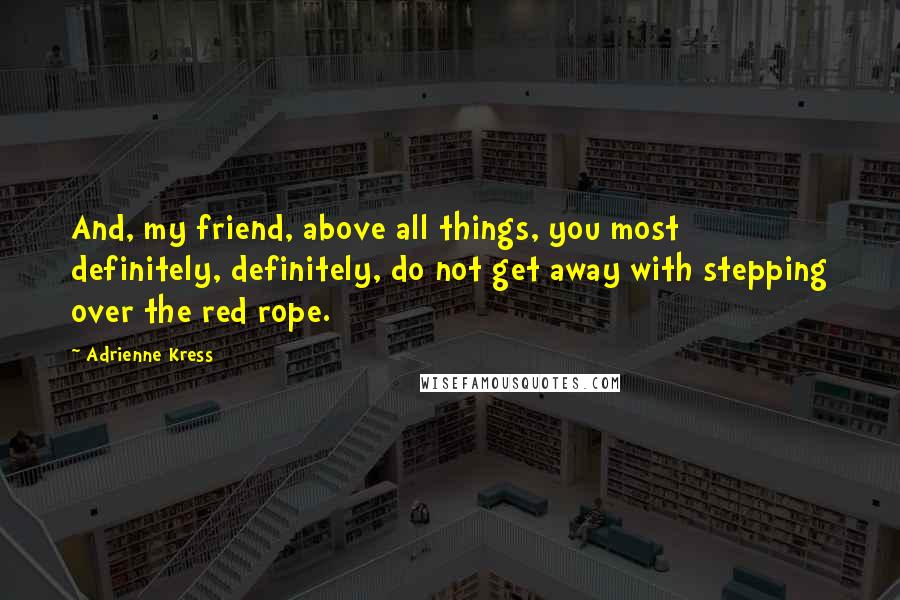 Adrienne Kress Quotes: And, my friend, above all things, you most definitely, definitely, do not get away with stepping over the red rope.