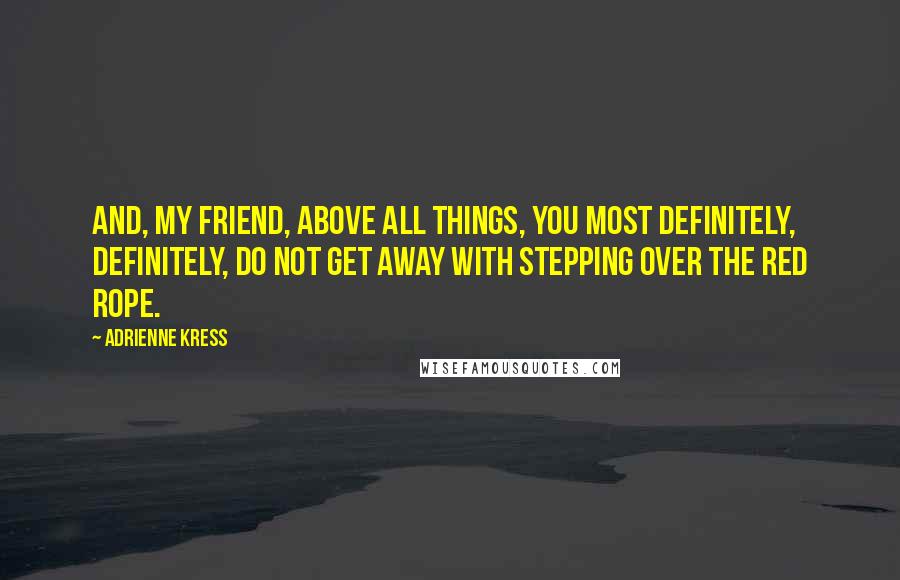 Adrienne Kress Quotes: And, my friend, above all things, you most definitely, definitely, do not get away with stepping over the red rope.