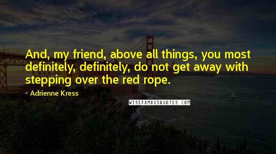 Adrienne Kress Quotes: And, my friend, above all things, you most definitely, definitely, do not get away with stepping over the red rope.