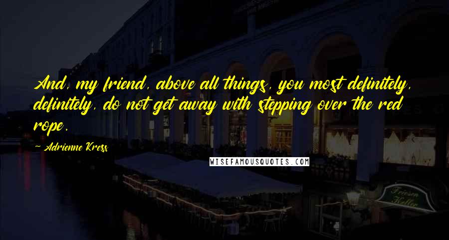 Adrienne Kress Quotes: And, my friend, above all things, you most definitely, definitely, do not get away with stepping over the red rope.