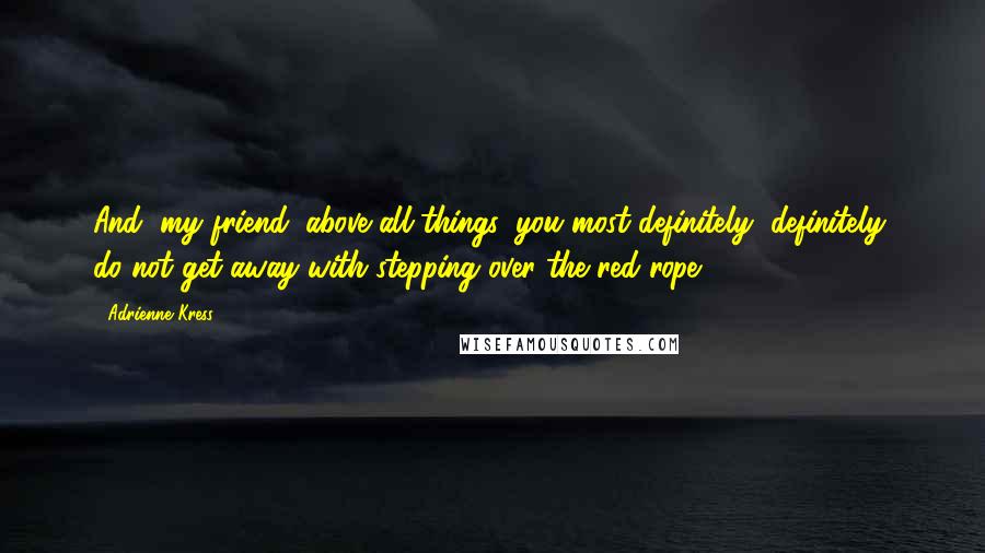 Adrienne Kress Quotes: And, my friend, above all things, you most definitely, definitely, do not get away with stepping over the red rope.