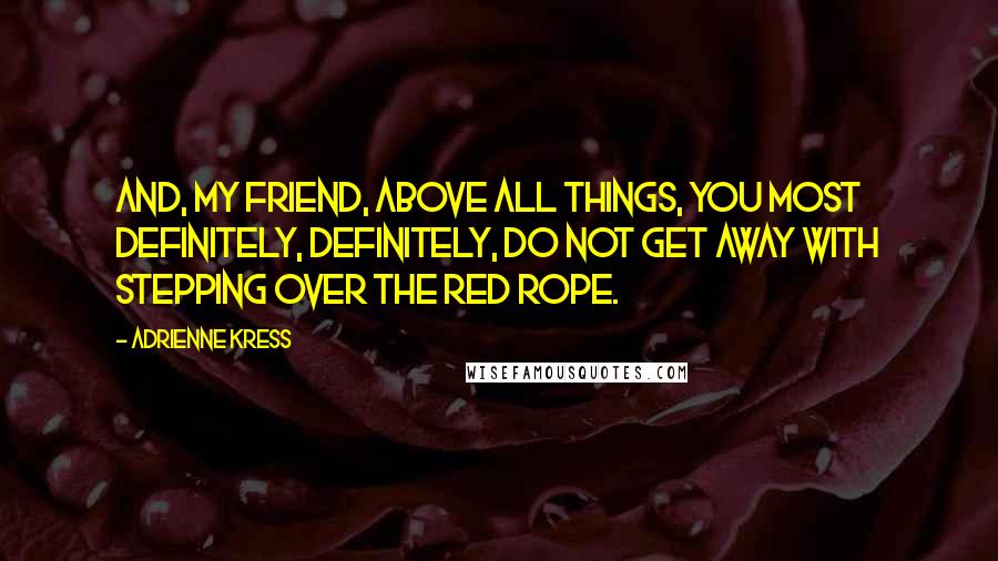 Adrienne Kress Quotes: And, my friend, above all things, you most definitely, definitely, do not get away with stepping over the red rope.