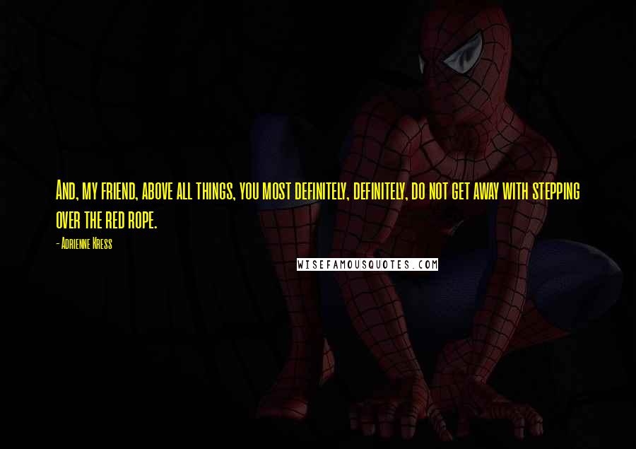 Adrienne Kress Quotes: And, my friend, above all things, you most definitely, definitely, do not get away with stepping over the red rope.