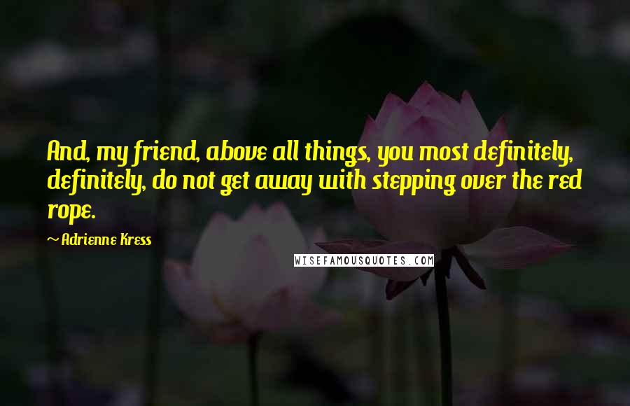 Adrienne Kress Quotes: And, my friend, above all things, you most definitely, definitely, do not get away with stepping over the red rope.