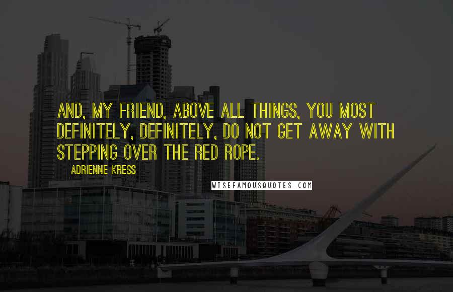 Adrienne Kress Quotes: And, my friend, above all things, you most definitely, definitely, do not get away with stepping over the red rope.