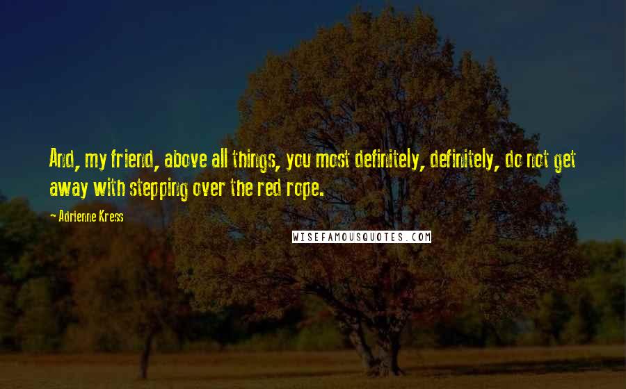 Adrienne Kress Quotes: And, my friend, above all things, you most definitely, definitely, do not get away with stepping over the red rope.