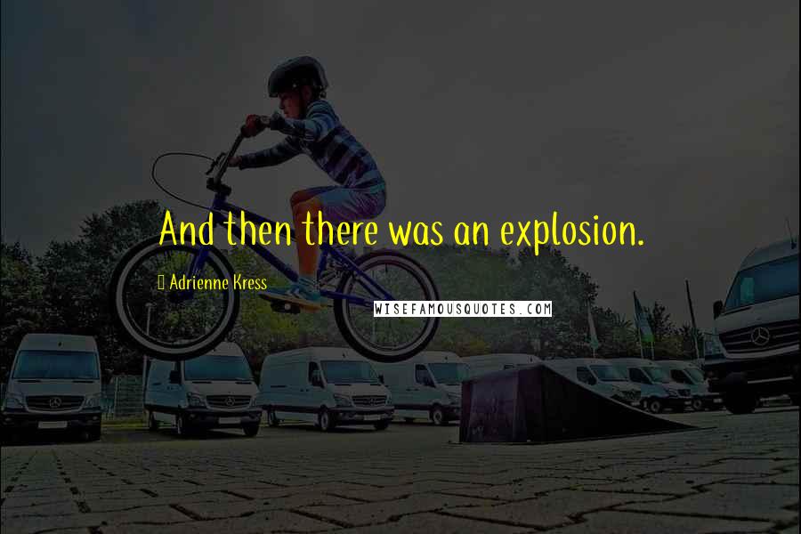 Adrienne Kress Quotes: And then there was an explosion.