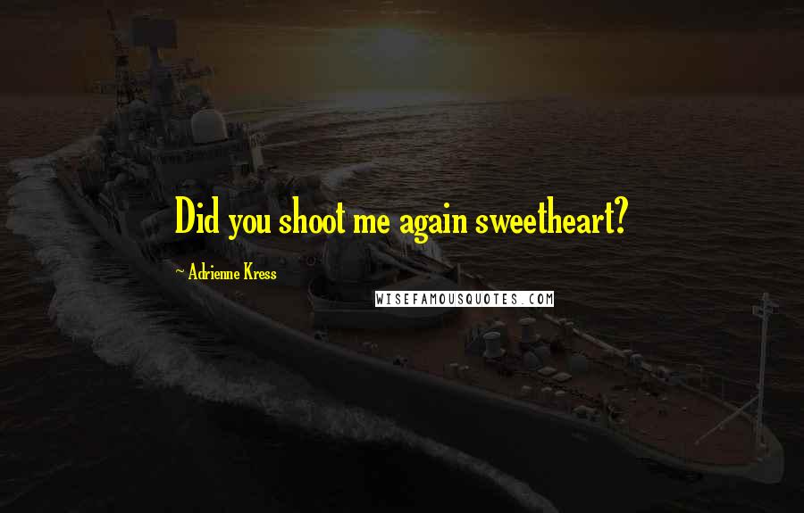 Adrienne Kress Quotes: Did you shoot me again sweetheart?