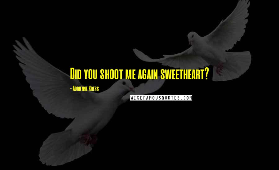 Adrienne Kress Quotes: Did you shoot me again sweetheart?