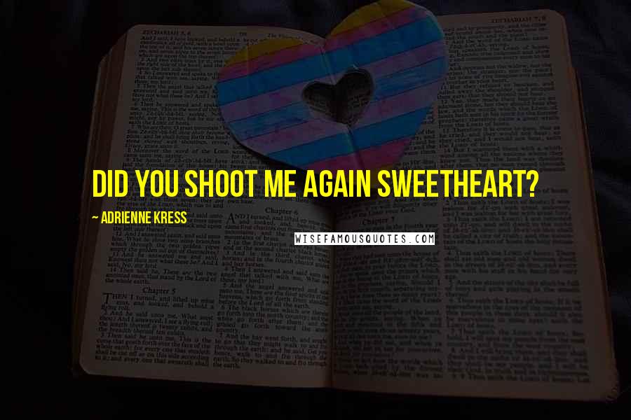 Adrienne Kress Quotes: Did you shoot me again sweetheart?