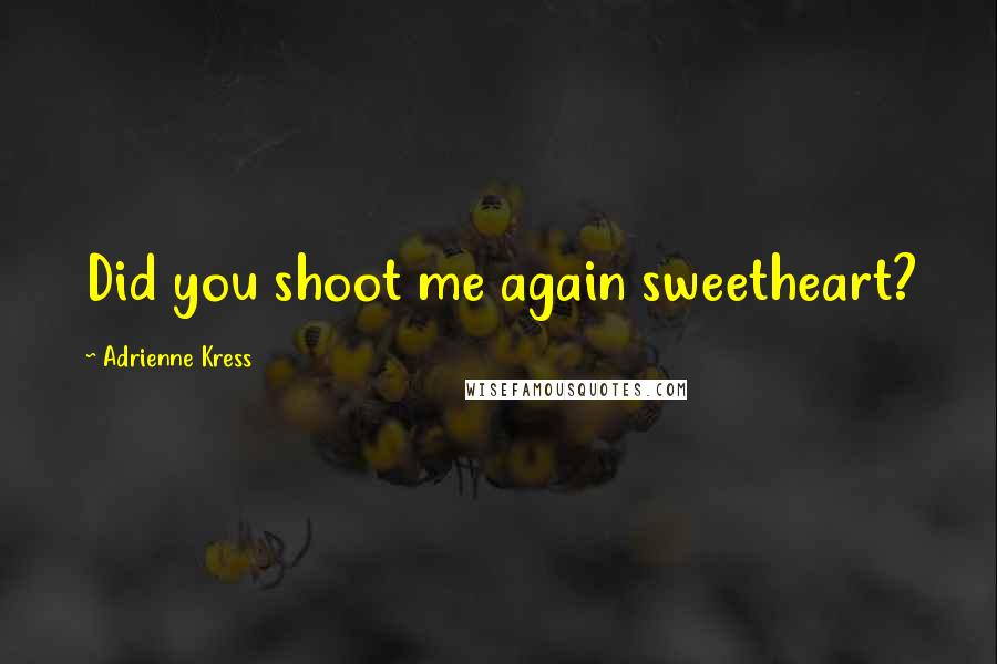 Adrienne Kress Quotes: Did you shoot me again sweetheart?