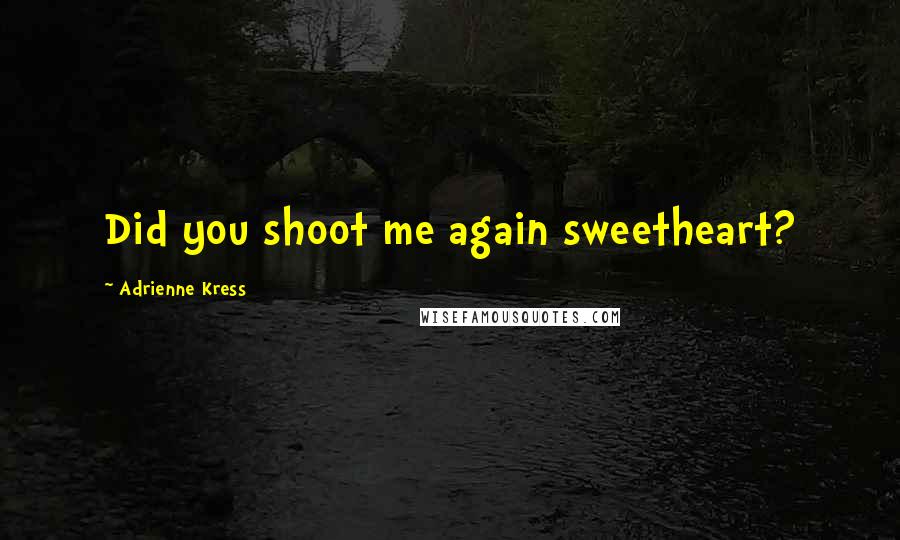 Adrienne Kress Quotes: Did you shoot me again sweetheart?