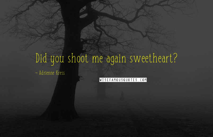 Adrienne Kress Quotes: Did you shoot me again sweetheart?