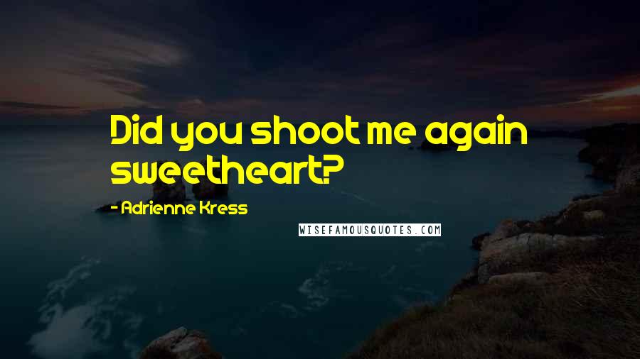 Adrienne Kress Quotes: Did you shoot me again sweetheart?