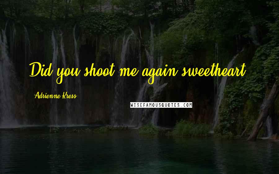 Adrienne Kress Quotes: Did you shoot me again sweetheart?