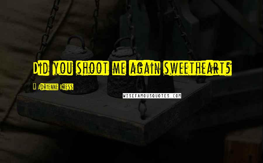 Adrienne Kress Quotes: Did you shoot me again sweetheart?