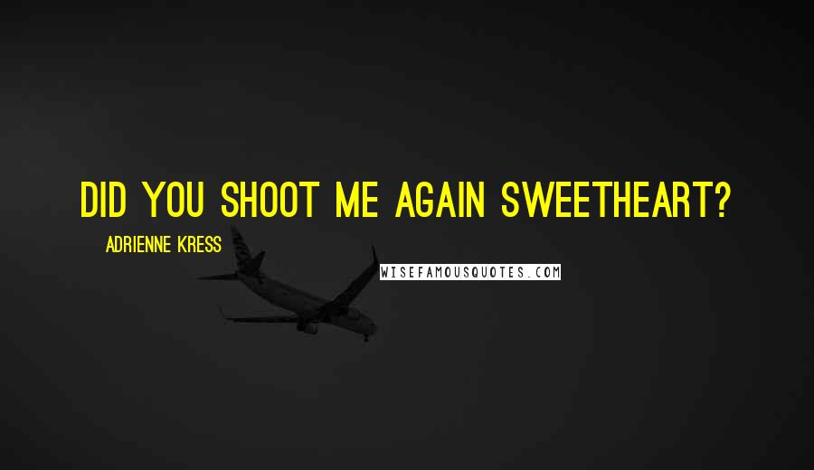 Adrienne Kress Quotes: Did you shoot me again sweetheart?