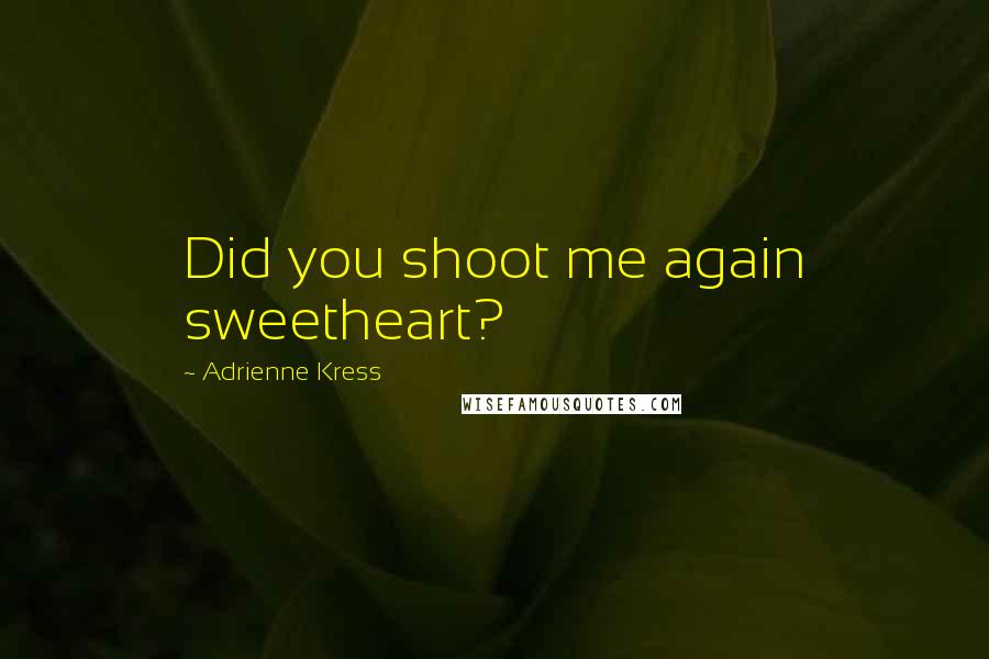 Adrienne Kress Quotes: Did you shoot me again sweetheart?