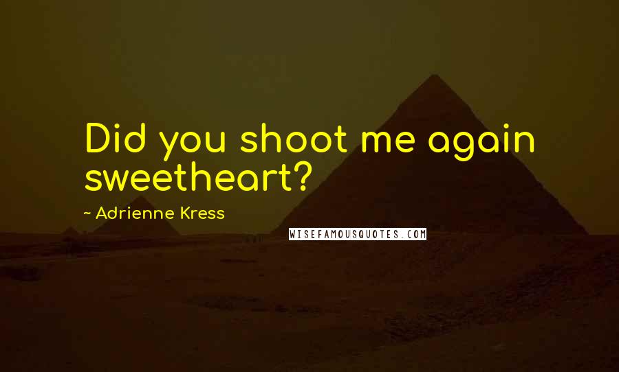 Adrienne Kress Quotes: Did you shoot me again sweetheart?