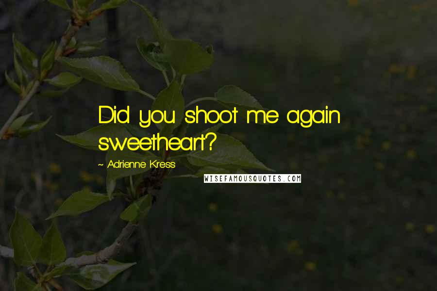 Adrienne Kress Quotes: Did you shoot me again sweetheart?