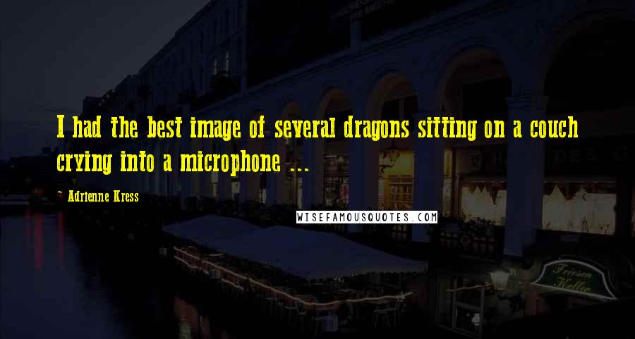 Adrienne Kress Quotes: I had the best image of several dragons sitting on a couch crying into a microphone ...