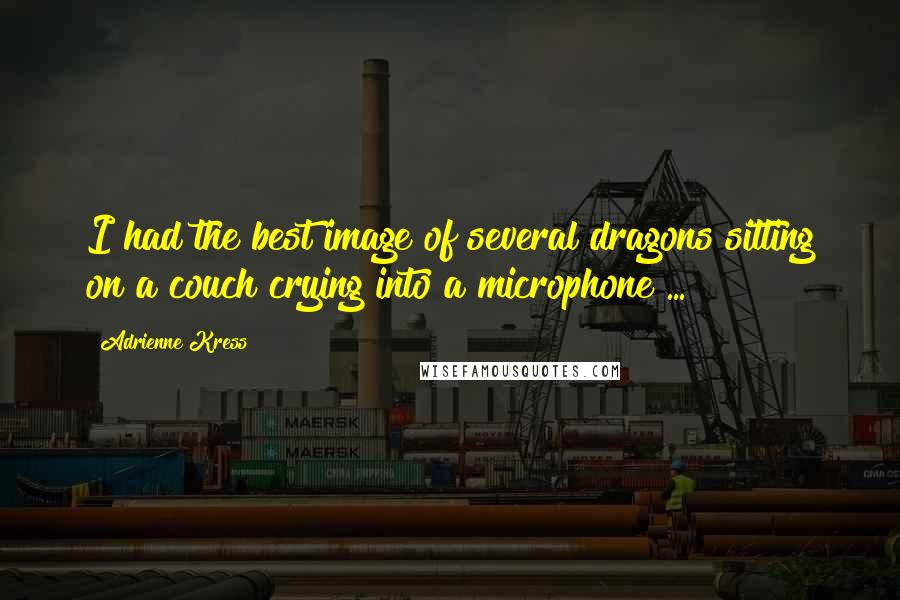 Adrienne Kress Quotes: I had the best image of several dragons sitting on a couch crying into a microphone ...