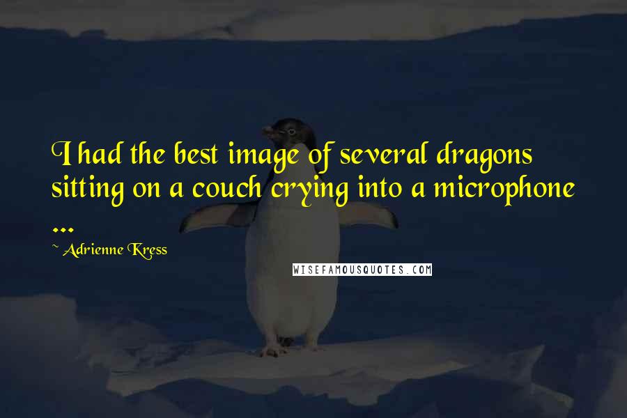 Adrienne Kress Quotes: I had the best image of several dragons sitting on a couch crying into a microphone ...