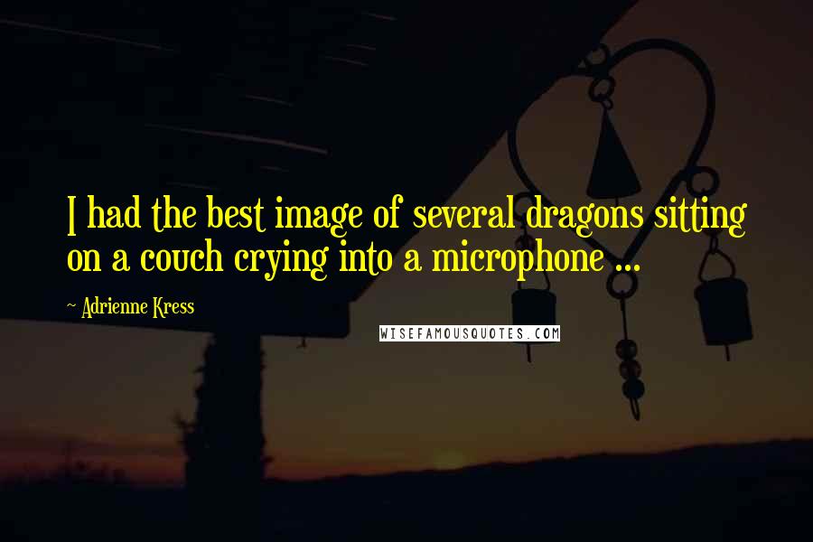 Adrienne Kress Quotes: I had the best image of several dragons sitting on a couch crying into a microphone ...