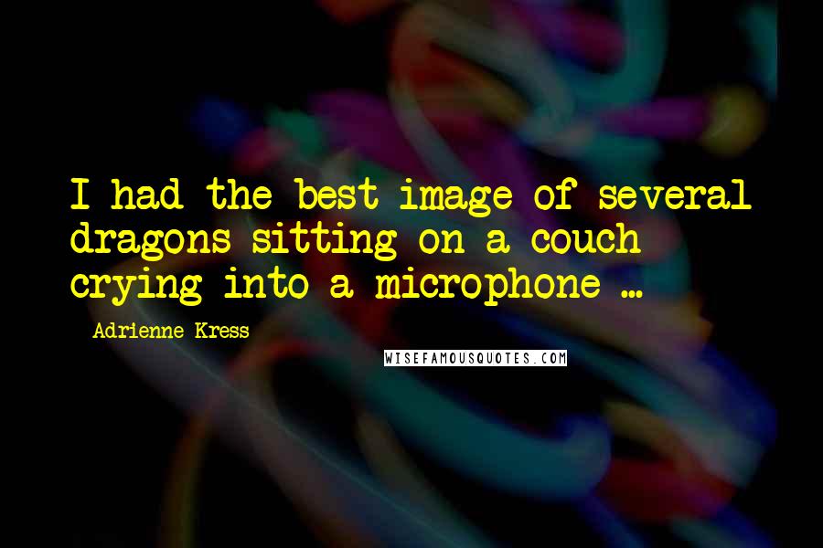 Adrienne Kress Quotes: I had the best image of several dragons sitting on a couch crying into a microphone ...