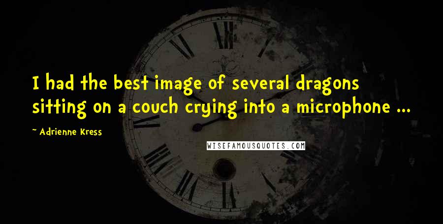 Adrienne Kress Quotes: I had the best image of several dragons sitting on a couch crying into a microphone ...