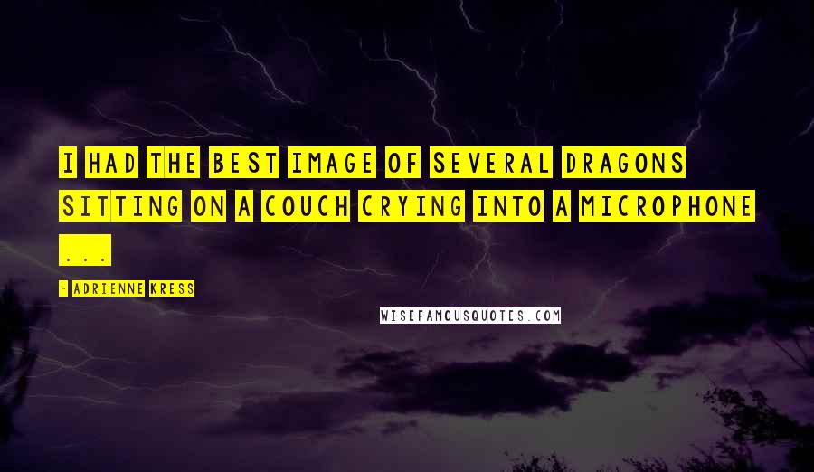 Adrienne Kress Quotes: I had the best image of several dragons sitting on a couch crying into a microphone ...