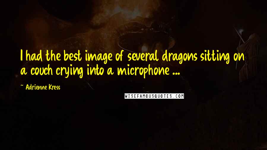 Adrienne Kress Quotes: I had the best image of several dragons sitting on a couch crying into a microphone ...