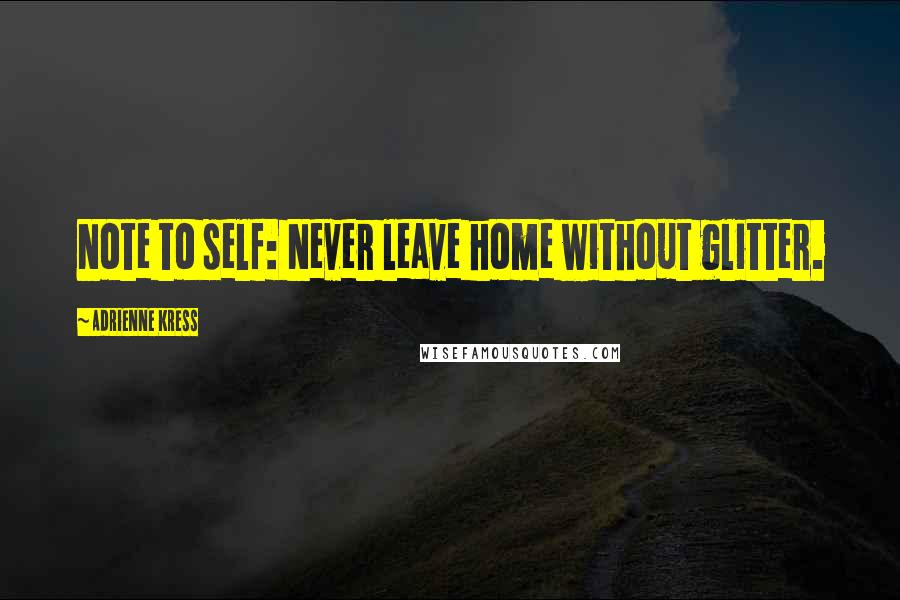 Adrienne Kress Quotes: Note to self: Never leave home without glitter.