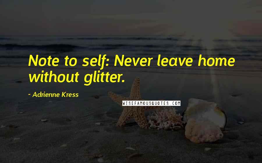 Adrienne Kress Quotes: Note to self: Never leave home without glitter.