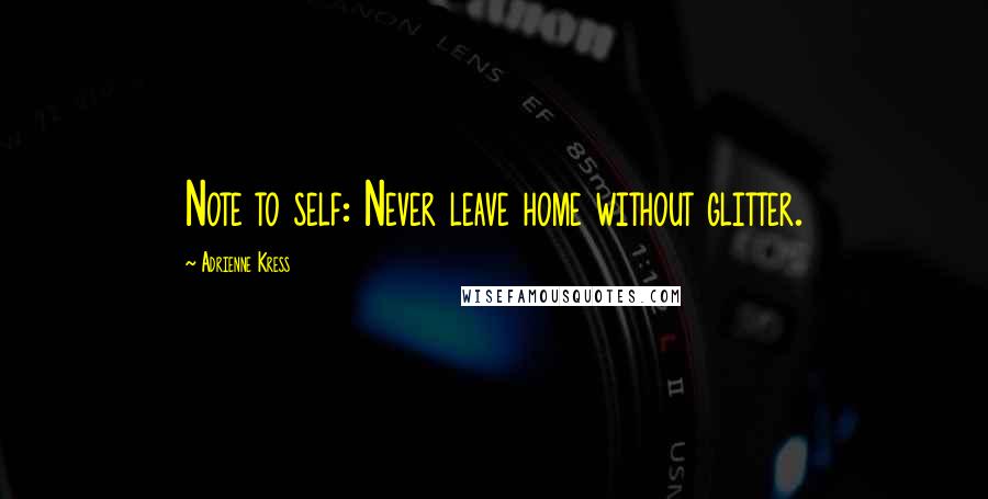 Adrienne Kress Quotes: Note to self: Never leave home without glitter.