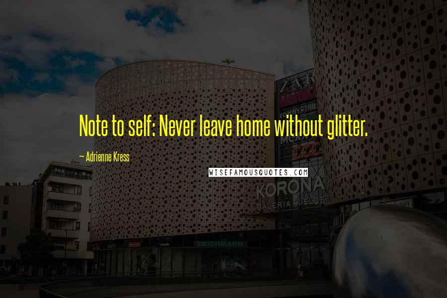 Adrienne Kress Quotes: Note to self: Never leave home without glitter.