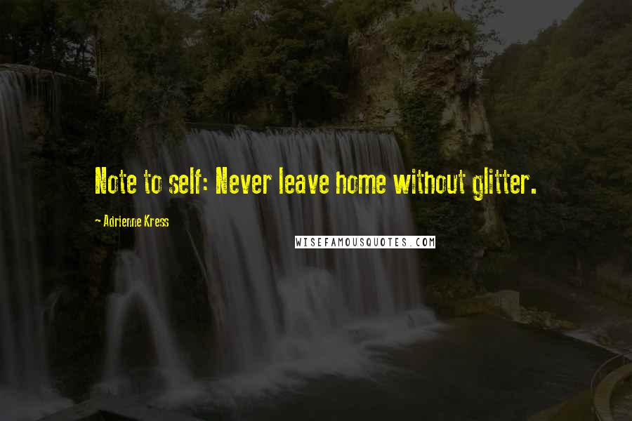 Adrienne Kress Quotes: Note to self: Never leave home without glitter.