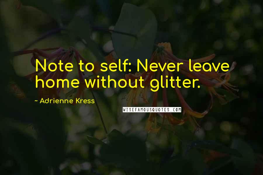 Adrienne Kress Quotes: Note to self: Never leave home without glitter.