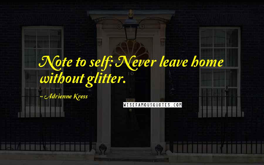 Adrienne Kress Quotes: Note to self: Never leave home without glitter.