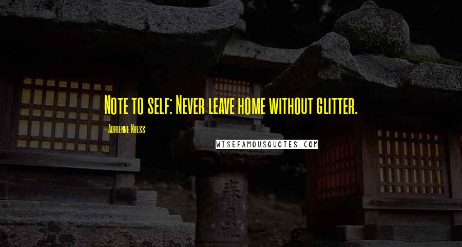 Adrienne Kress Quotes: Note to self: Never leave home without glitter.