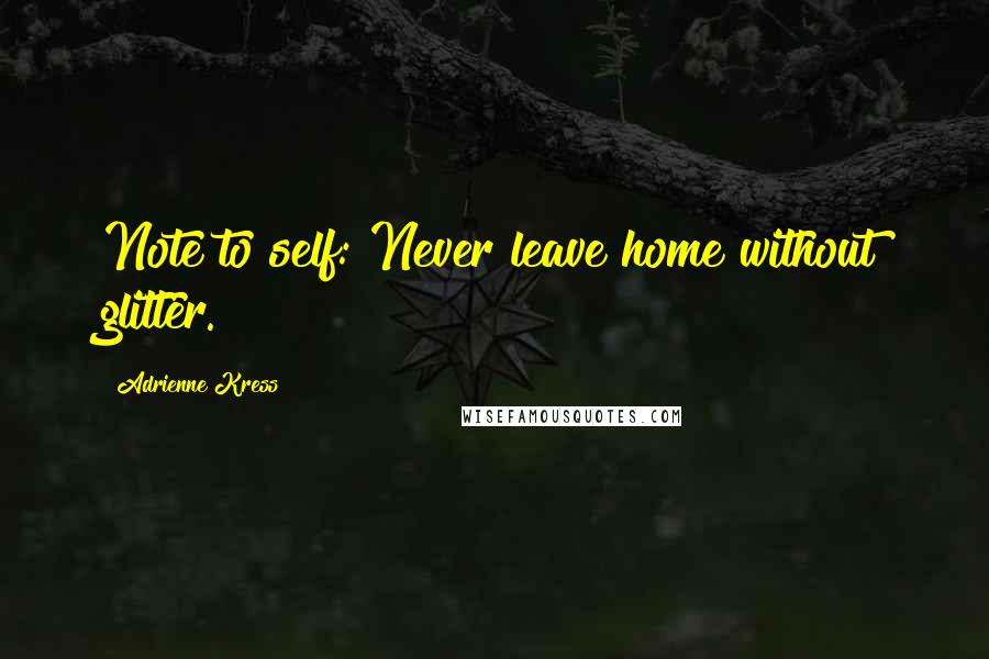 Adrienne Kress Quotes: Note to self: Never leave home without glitter.