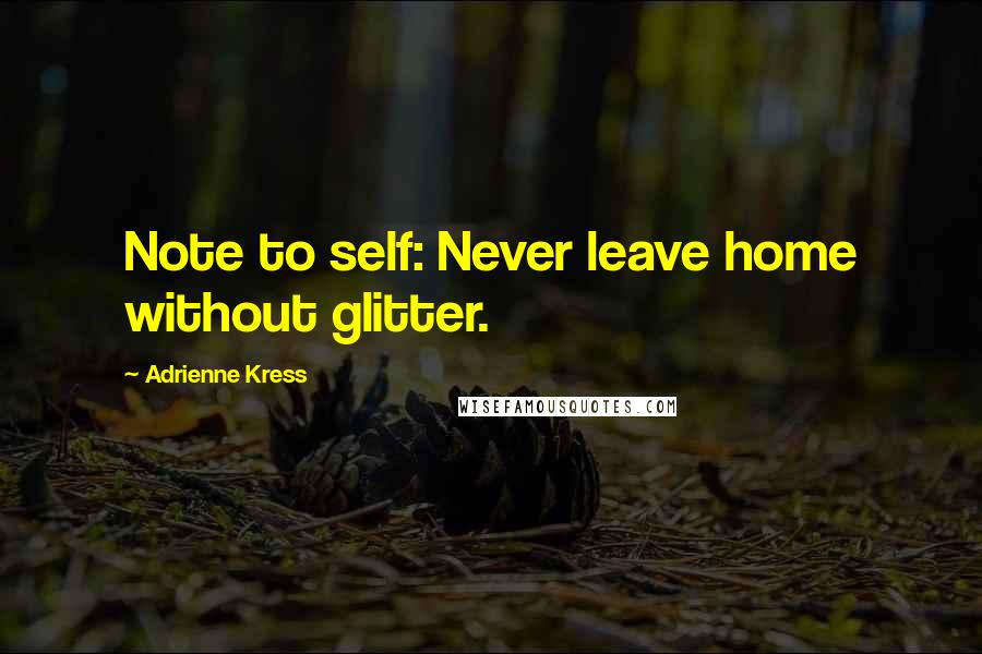 Adrienne Kress Quotes: Note to self: Never leave home without glitter.