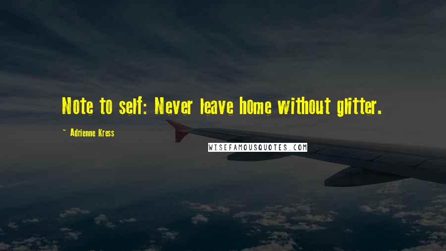 Adrienne Kress Quotes: Note to self: Never leave home without glitter.