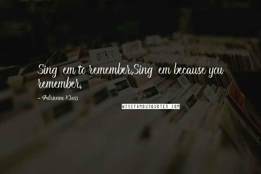 Adrienne Kress Quotes: Sing 'em to remember.Sing 'em because you remember.