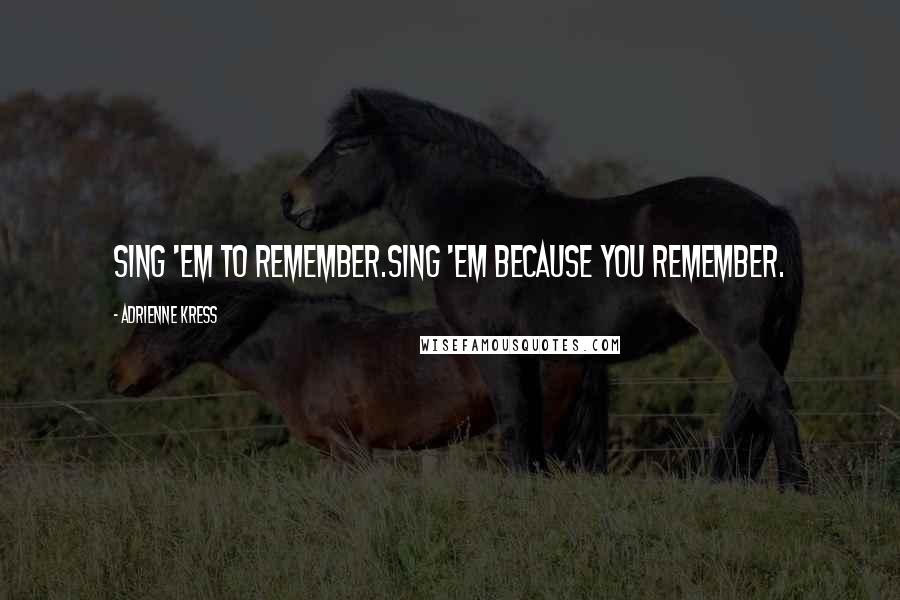 Adrienne Kress Quotes: Sing 'em to remember.Sing 'em because you remember.