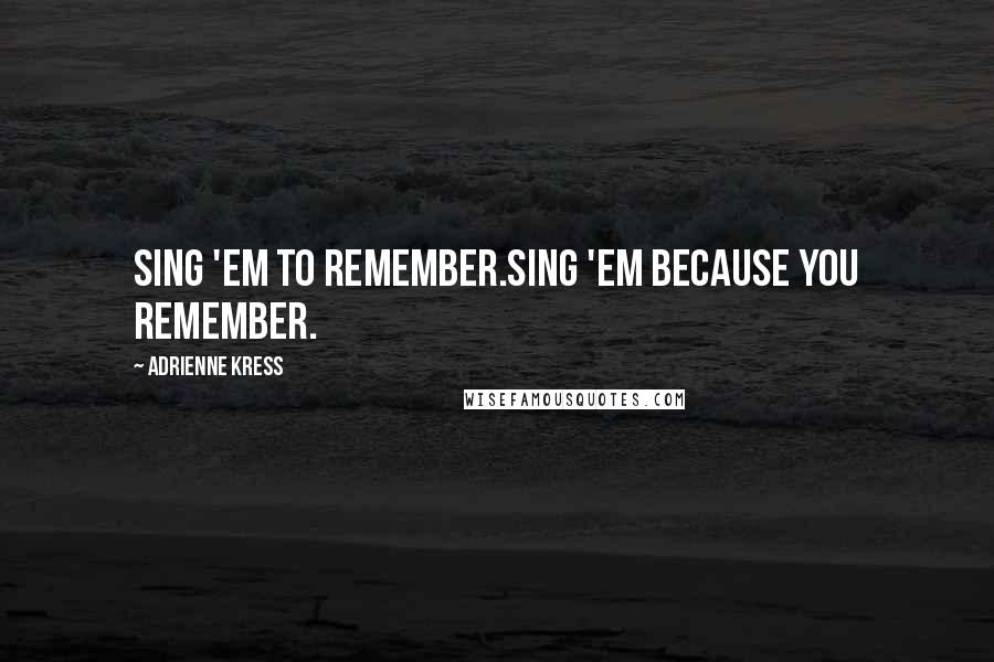 Adrienne Kress Quotes: Sing 'em to remember.Sing 'em because you remember.
