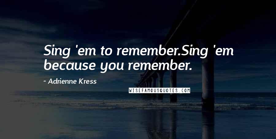 Adrienne Kress Quotes: Sing 'em to remember.Sing 'em because you remember.
