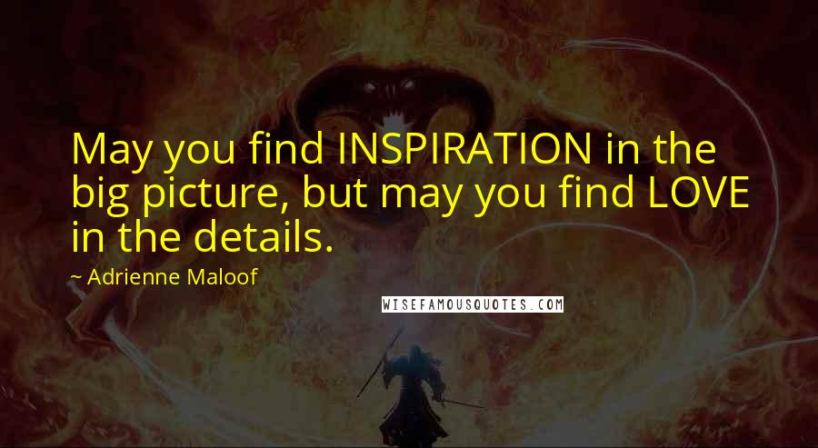 Adrienne Maloof Quotes: May you find INSPIRATION in the big picture, but may you find LOVE in the details.