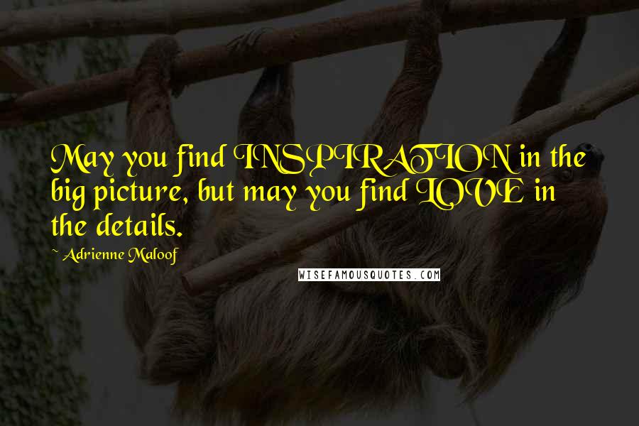 Adrienne Maloof Quotes: May you find INSPIRATION in the big picture, but may you find LOVE in the details.